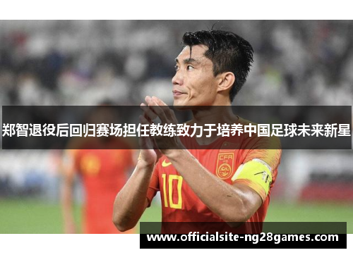 郑智退役后回归赛场担任教练致力于培养中国足球未来新星 郑智退役后回归赛场担任教练致力于培养中国足球未来新星
