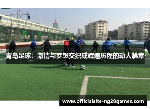 青岛足球:激情与梦想交织成辉煌历程的动人篇章 青岛足球:激情与梦想交织成辉煌历程的动人篇章