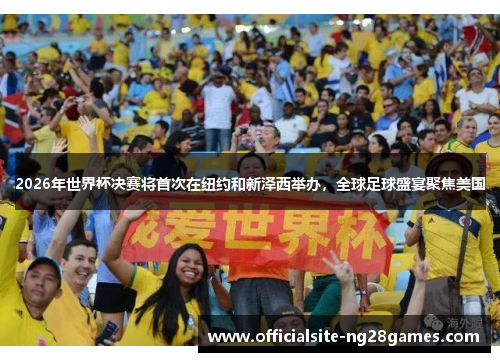 2026年世界杯决赛将首次在纽约和新泽西举办，全球足球盛宴聚焦美国