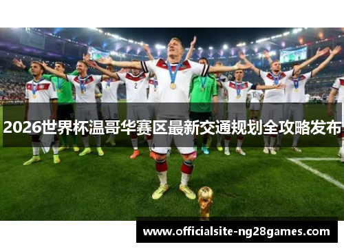 2026世界杯温哥华赛区最新交通规划全攻略发布 2026世界杯温哥华赛区最新交通规划全攻略发布