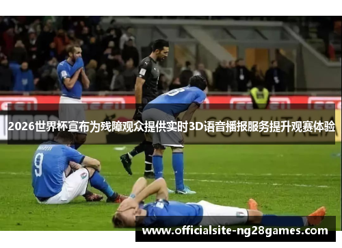 2026世界杯宣布为残障观众提供实时3D语音播报服务提升观赛体验 2026世界杯宣布为残障观众提供实时3D语音播报服务提升观赛体验