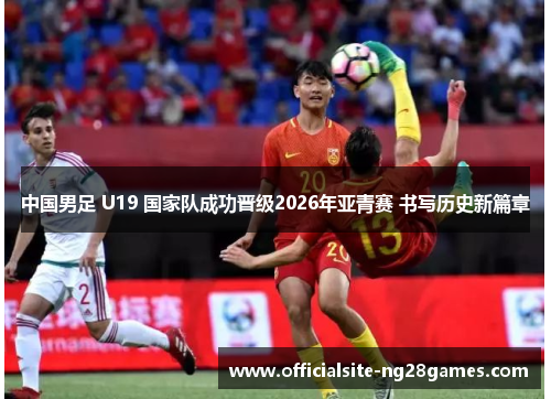 中国男足 U19 国家队成功晋级2026年亚青赛 书写历史新篇章 中国男足 U19 国家队成功晋级2026年亚青赛 书写历史新篇章