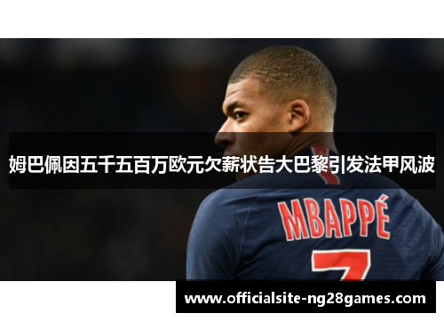 姆巴佩因五千五百万欧元欠薪状告大巴黎引发法甲风波