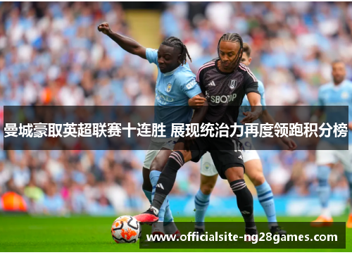 曼城豪取英超联赛十连胜 展现统治力再度领跑积分榜 曼城豪取英超联赛十连胜 展现统治力再度领跑积分榜
