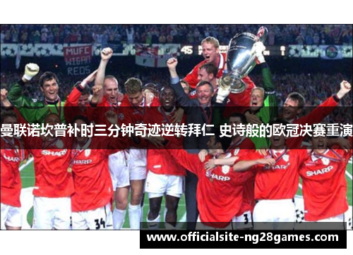 曼联诺坎普补时三分钟奇迹逆转拜仁 史诗般的欧冠决赛重演 曼联诺坎普补时三分钟奇迹逆转拜仁 史诗般的欧冠决赛重演